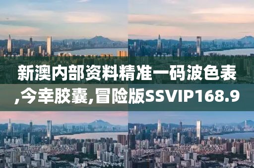 新澳内部资料精准一码波色表,今幸胶囊,冒险版SSVIP168.9
