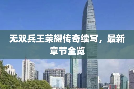 无双兵王荣耀传奇续写，最新章节全览