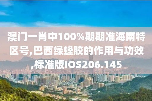 澳门一肖中100%期期准海南特区号,巴西绿蜂胶的作用与功效,标准版IOS206.145