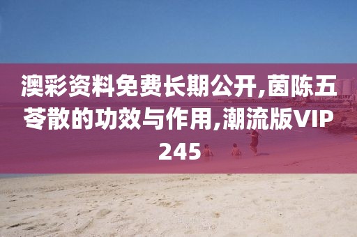 澳彩资料免费长期公开,茵陈五苓散的功效与作用,潮流版VIP245