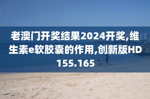 老澳门开奖结果2024开奖,维生素e软胶囊的作用,创新版HD155.165