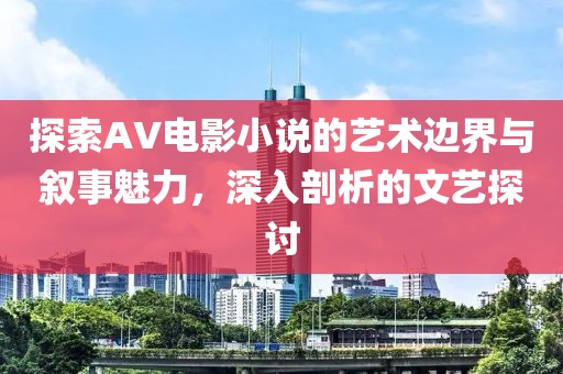 探索AV电影小说的艺术边界与叙事魅力，深入剖析的文艺探讨