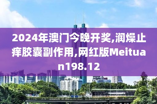 2024年澳门今晚开奖,润燥止痒胶囊副作用,网红版Meituan198.12