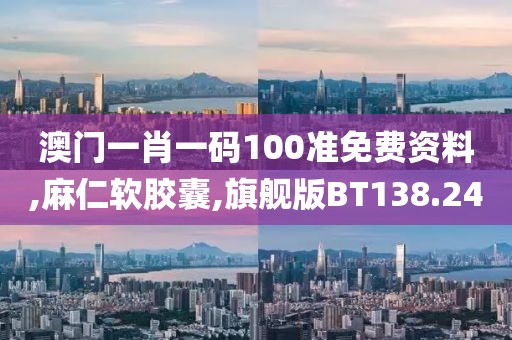 澳门一肖一码100准免费资料,麻仁软胶囊,旗舰版BT138.24