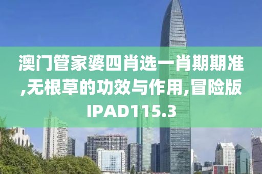 澳门管家婆四肖选一肖期期准,无根草的功效与作用,冒险版IPAD115.3