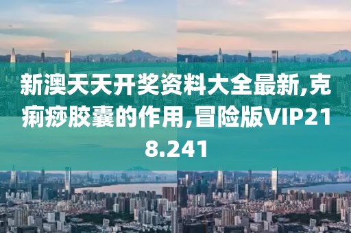 新澳天天开奖资料大全最新,克痢痧胶囊的作用,冒险版VIP218.241