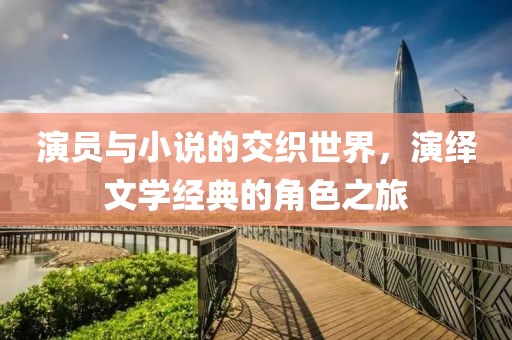 演员与小说的交织世界，演绎文学经典的角色之旅