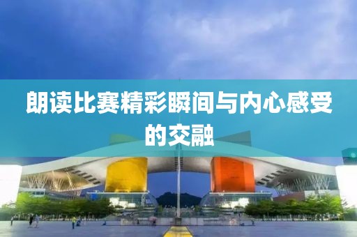 朗读比赛精彩瞬间与内心感受的交融