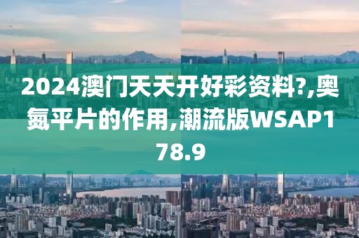 2024澳门天天开好彩资料?,奥氮平片的作用,潮流版WSAP178.9
