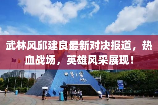 武林风邱建良最新对决报道，热血战场，英雄风采展现！