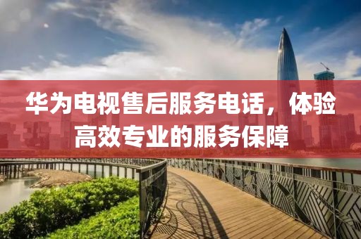 华为电视售后服务电话，体验高效专业的服务保障