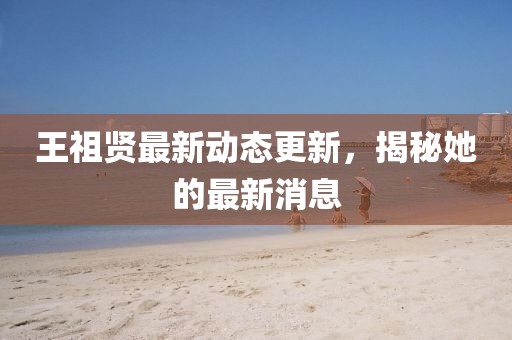 王祖贤最新动态更新，揭秘她的最新消息