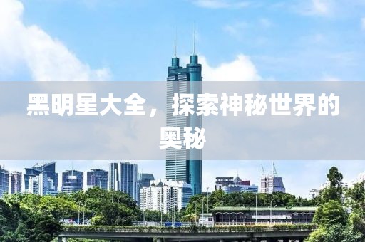 黑明星大全，探索神秘世界的奥秘