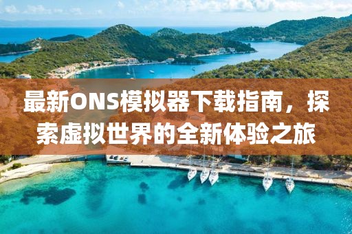 最新ONS模拟器下载指南，探索虚拟世界的全新体验之旅