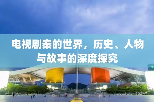 电视剧秦的世界，历史、人物与故事的深度探究