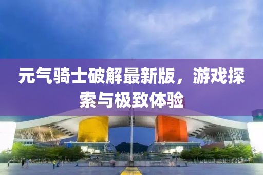 元气骑士破解最新版，游戏探索与极致体验
