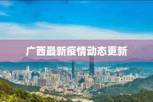广西最新疫情动态更新