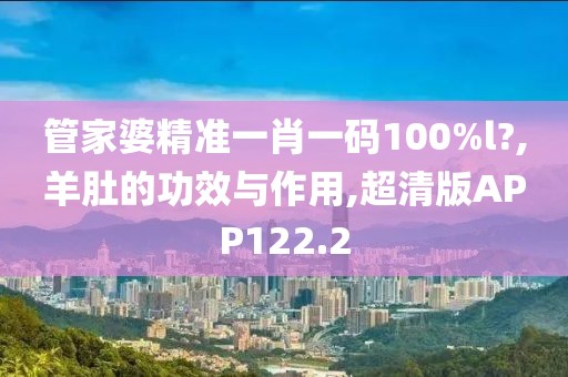 管家婆精准一肖一码100%l?,羊肚的功效与作用,超清版APP122.2