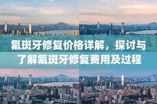 氟斑牙修复价格详解，探讨与了解氟斑牙修复费用及过程