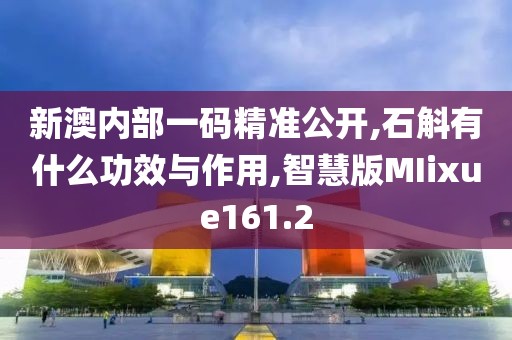新澳内部一码精准公开,石斛有什么功效与作用,智慧版MIixue161.2