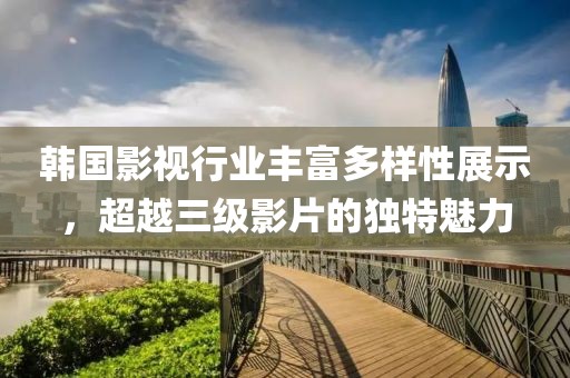 韩国影视行业丰富多样性展示，超越三级影片的独特魅力