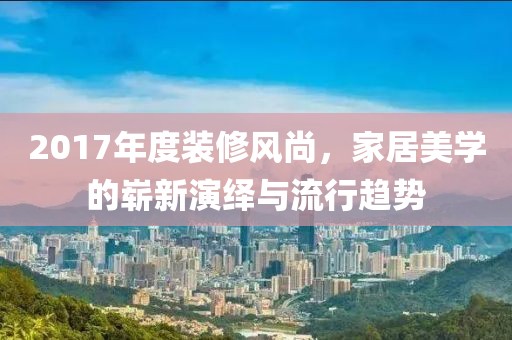 2017年度装修风尚，家居美学的崭新演绎与流行趋势