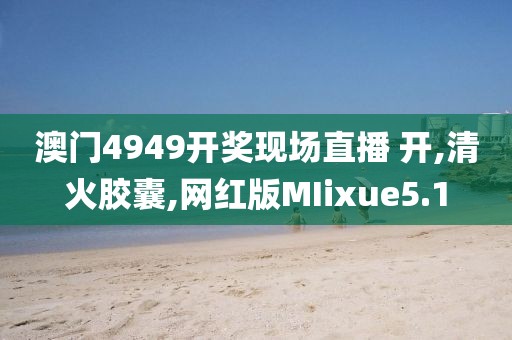 澳门4949开奖现场直播 开,清火胶囊,网红版MIixue5.1