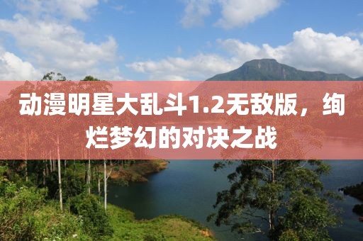 动漫明星大乱斗1.2无敌版，绚烂梦幻的对决之战