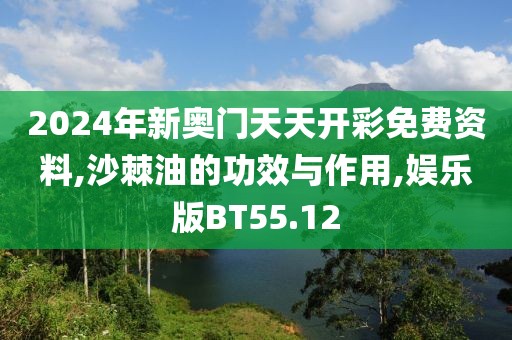 2024年新奥门天天开彩免费资料,沙棘油的功效与作用,娱乐版BT55.12