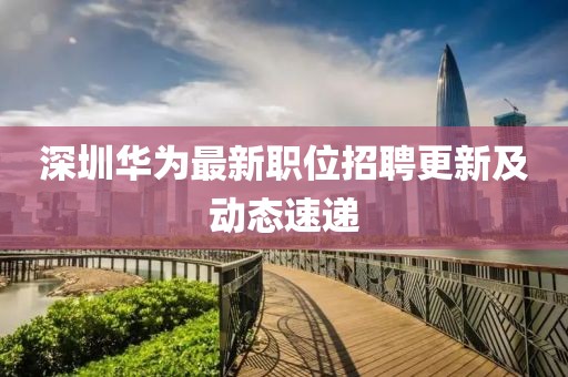 深圳华为最新职位招聘更新及动态速递