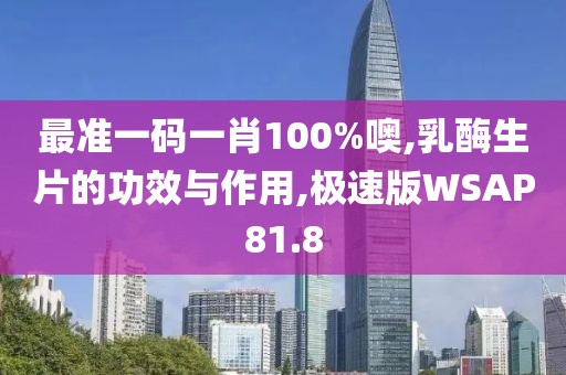 最准一码一肖100%噢,乳酶生片的功效与作用,极速版WSAP81.8