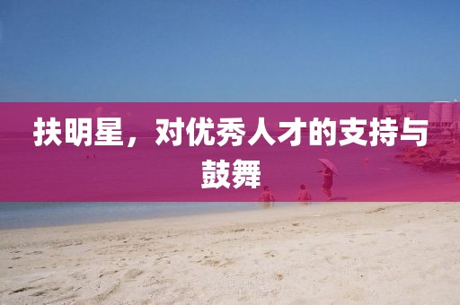 扶明星，对优秀人才的支持与鼓舞