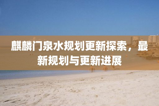 麒麟门泉水规划更新探索，最新规划与更新进展