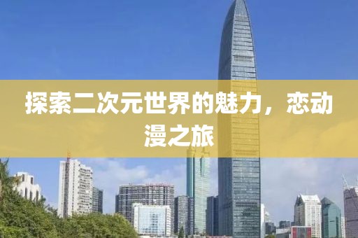 探索二次元世界的魅力，恋动漫之旅