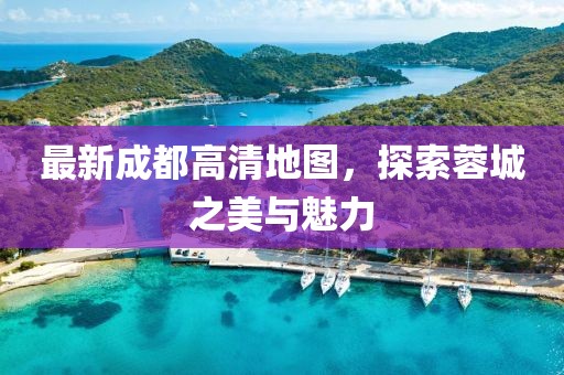 最新成都高清地图，探索蓉城之美与魅力