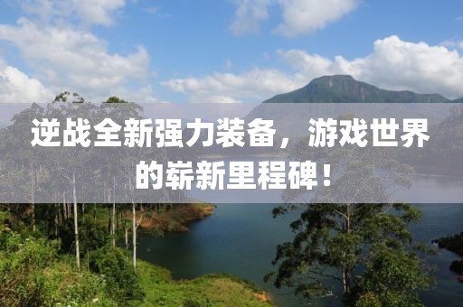 逆战全新强力装备，游戏世界的崭新里程碑！