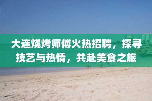 大连烧烤师傅火热招聘，探寻技艺与热情，共赴美食之旅