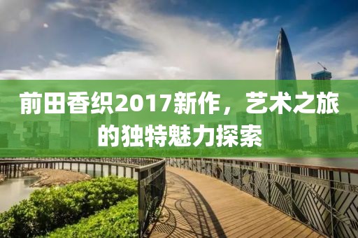前田香织2017新作，艺术之旅的独特魅力探索