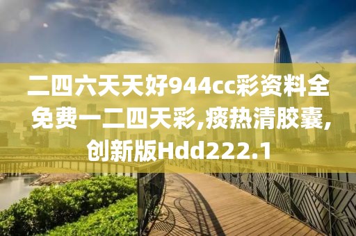 二四六天天好944cc彩资料全 免费一二四天彩,痰热清胶囊,创新版Hdd222.1
