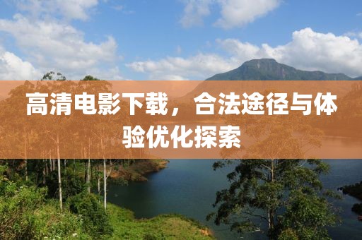 高清电影下载，合法途径与体验优化探索