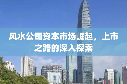 风水公司资本市场崛起，上市之路的深入探索
