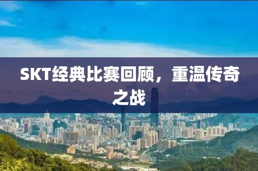 SKT经典比赛回顾，重温传奇之战