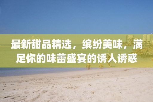 最新甜品精选，缤纷美味，满足你的味蕾盛宴的诱人诱惑