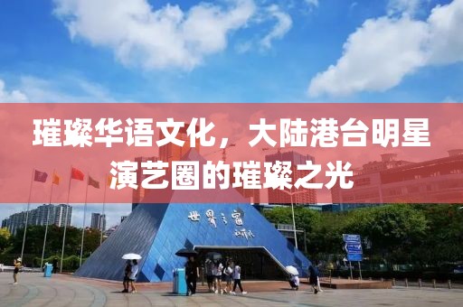 璀璨华语文化，大陆港台明星演艺圈的璀璨之光