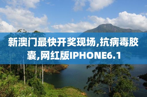 新澳门最快开奖现场,抗病毒胶囊,网红版IPHONE6.1