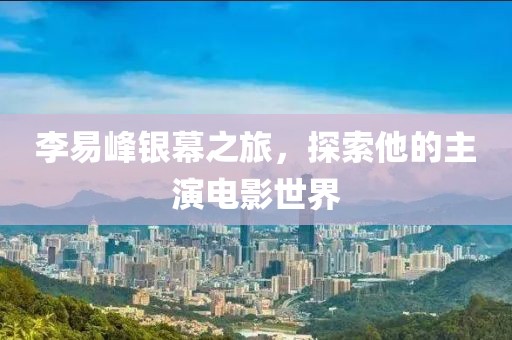李易峰银幕之旅，探索他的主演电影世界