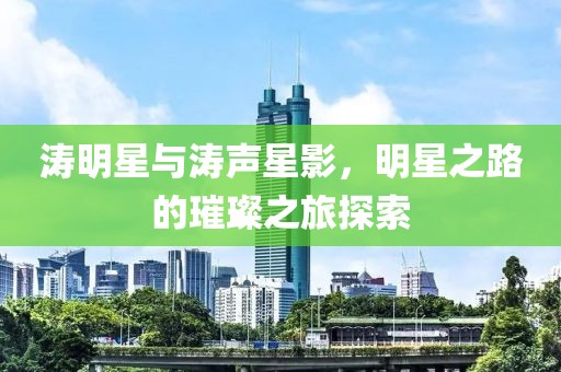涛明星与涛声星影，明星之路的璀璨之旅探索