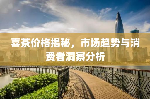 喜茶价格揭秘，市场趋势与消费者洞察分析