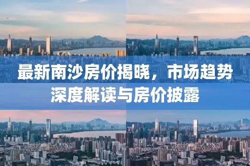最新南沙房价揭晓，市场趋势深度解读与房价披露