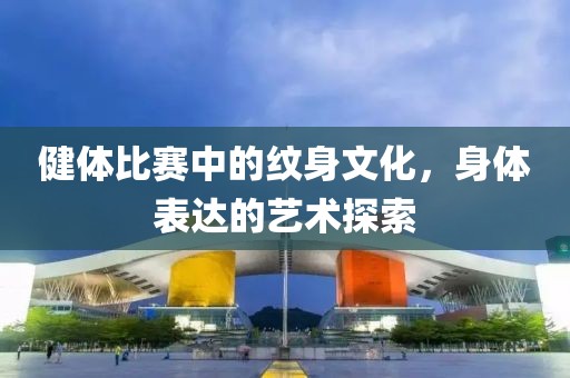 健体比赛中的纹身文化，身体表达的艺术探索